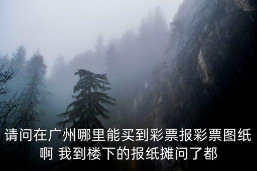 請問在廣州哪里能買到彩票報彩票圖紙啊 我到樓下的報紙攤問了都