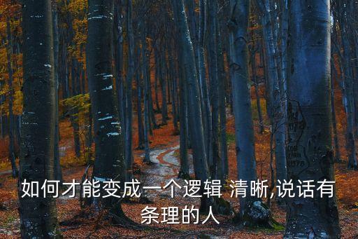 如何才能變成一個邏輯 清晰,說話有 條理的人