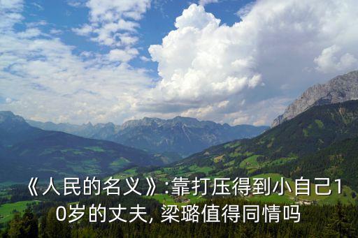 《人民的名義》:靠打壓得到小自己10歲的丈夫, 梁璐值得同情嗎