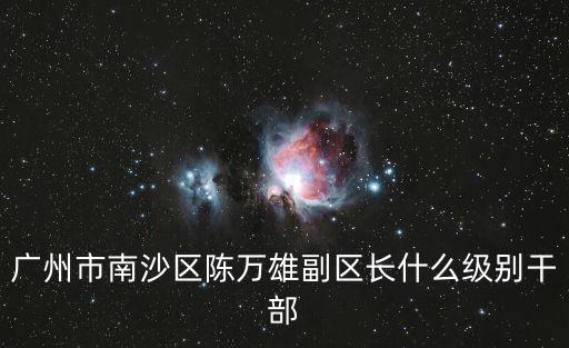 廣州市南沙區陳萬雄副區長什么級別干部