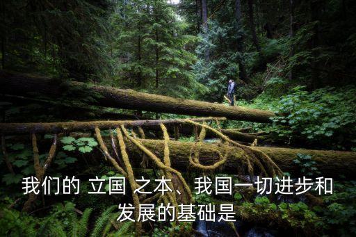 我們的 立國 之本、我國一切進(jìn)步和發(fā)展的基礎(chǔ)是