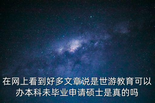 在網(wǎng)上看到好多文章說是世游教育可以辦本科未畢業(yè)申請碩士是真的嗎