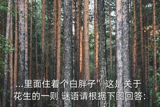 ...里面住著個(gè)白胖子”這是關(guān)于 花生的一則 謎語(yǔ)請(qǐng)根據(jù)下圖回答: