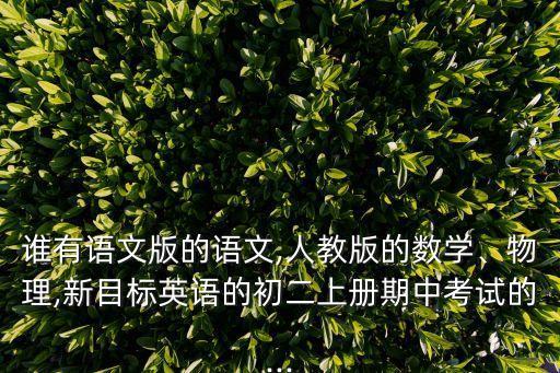 誰有語文版的語文,人教版的數學、物理,新目標英語的初二上冊期中考試的...