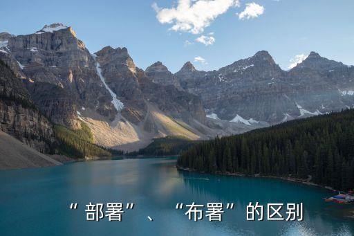 部署的意思,《部署和布署的區別》署的意思是什么