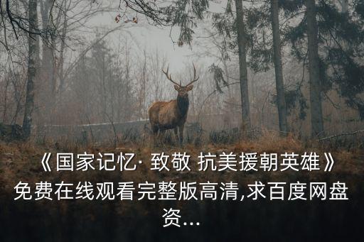 《國家記憶· 致敬 抗美援朝英雄》免費在線觀看完整版高清,求百度網盤資...