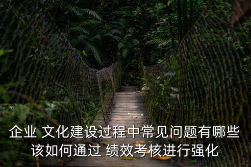 企業 文化建設過程中常見問題有哪些該如何通過 績效考核進行強化