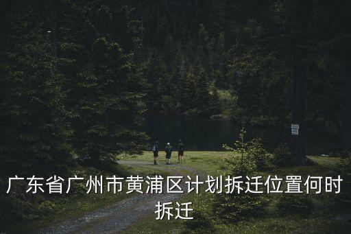 廣東省廣州市黃浦區計劃拆遷位置何時拆遷
