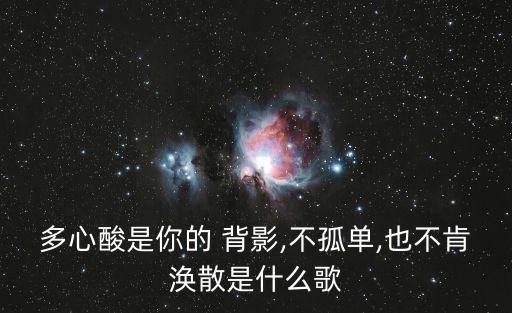 多心酸是你的 背影,不孤單,也不肯渙散是什么歌