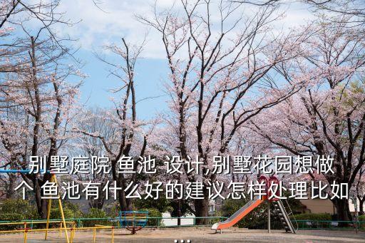 別墅庭院 魚池 設(shè)計(jì),別墅花園想做個(gè) 魚池有什么好的建議怎樣處理比如...