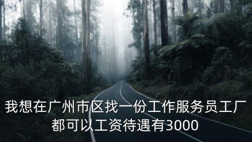 我想在廣州市區找一份工作服務員工廠都可以工資待遇有3000