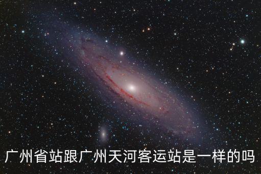 廣州省站跟廣州天河客運站是一樣的嗎