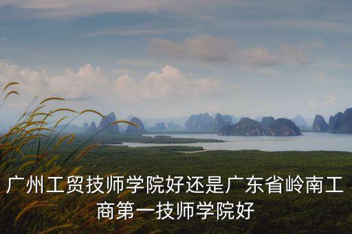 廣州工貿技師學院好還是廣東省嶺南工商第一技師學院好