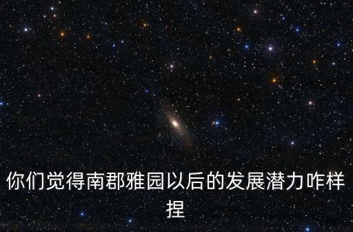 你們覺得南郡雅園以后的發展潛力咋樣捏