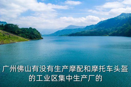 廣州佛山有沒有生產摩配和摩托車頭盔的工業區集中生產廠的