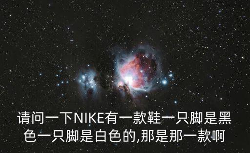 請(qǐng)問一下NIKE有一款鞋一只腳是黑色一只腳是白色的,那是那一款啊