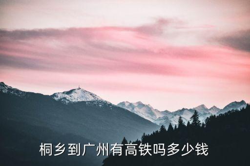 桐廬高鐵到廣州多少錢，做高鐵到廣州多少錢