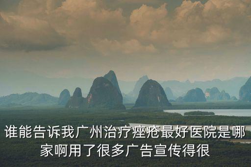 誰能告訴我廣州治療痤瘡最好醫(yī)院是哪家啊用了很多廣告宣傳得很