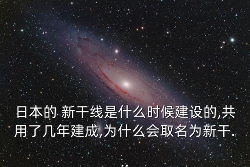 日本的 新干線是什么時候建設的,共用了幾年建成,為什么會取名為新干...
