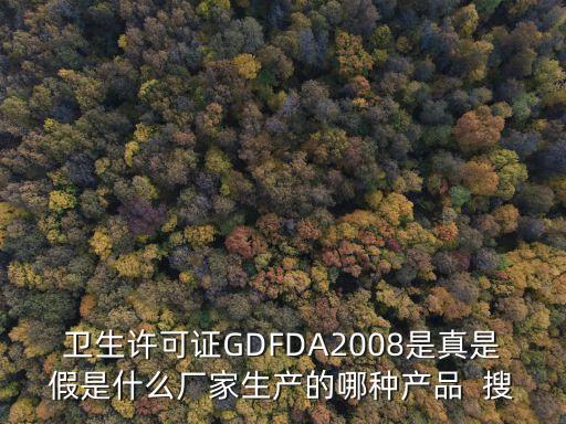 衛生許可證GDFDA2008是真是假是什么廠家生產的哪種產品  搜