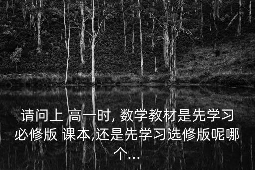請問上 高一時, 數學教材是先學習必修版 課本,還是先學習選修版呢哪個...
