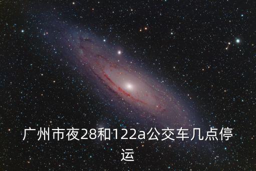 廣州市夜28和122a公交車幾點停運