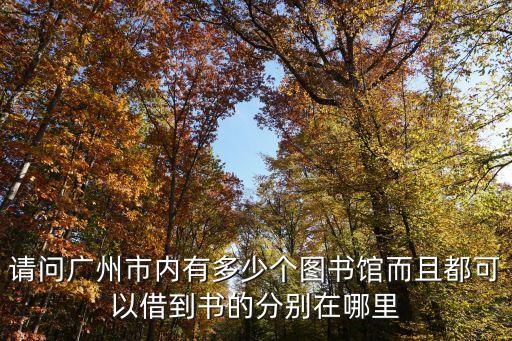請問廣州市內有多少個圖書館而且都可以借到書的分別在哪里