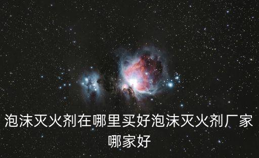 泡沫滅火劑在哪里買好泡沫滅火劑廠家哪家好