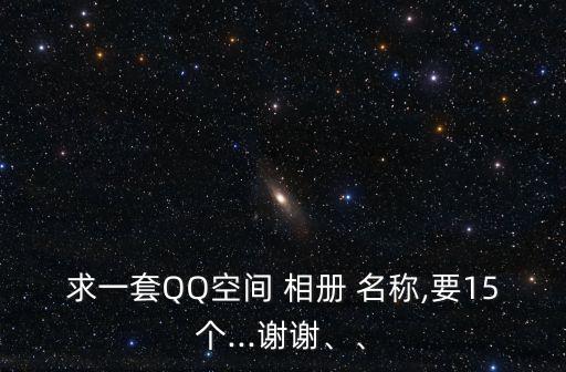 求一套QQ空間 相冊 名稱,要15個...謝謝、、