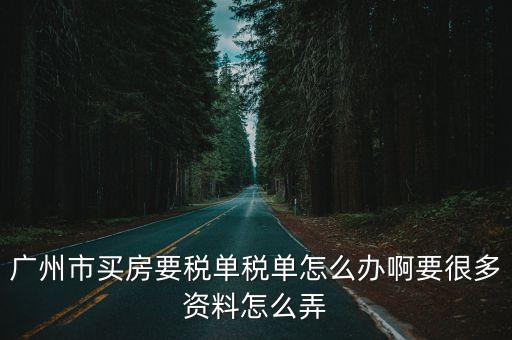 廣州市買(mǎi)房稅單，廣州市買(mǎi)房要稅單稅單怎么辦啊要很多資料怎么弄