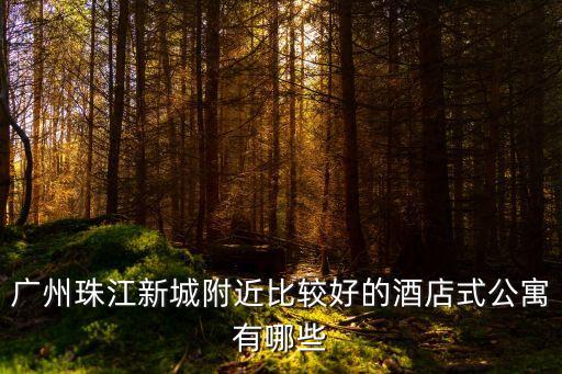 廣州珠江新城附近比較好的酒店式公寓有哪些
