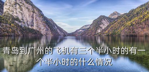 青島到廣州的飛機(jī)有三個(gè)半小時(shí)的有一個(gè)半小時(shí)的什么情況