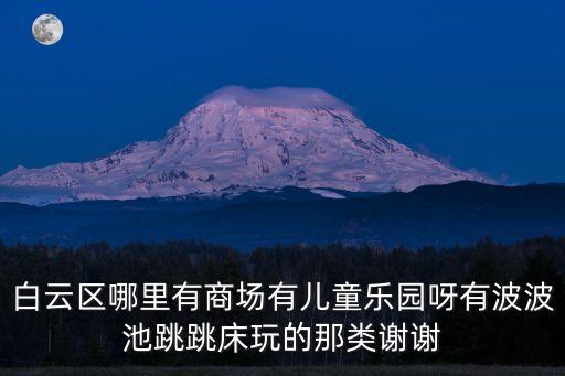 白云區哪里有商場有兒童樂園呀有波波池跳跳床玩的那類謝謝