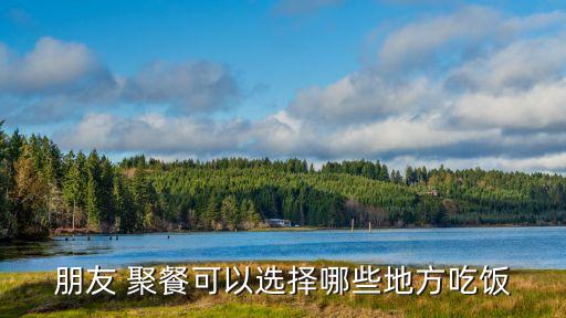 朋友 聚餐可以選擇哪些地方吃飯