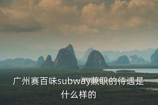 廣州賽百味subway兼職的待遇是什么樣的