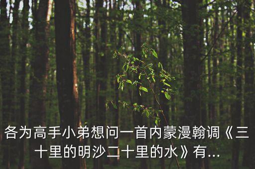 各為高手小弟想問一首內(nèi)蒙漫翰調(diào)《三十里的明沙二十里的水》有...