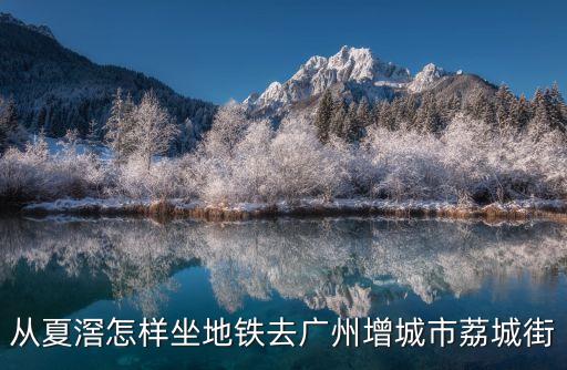 從夏滘怎樣坐地鐵去廣州增城市荔城街
