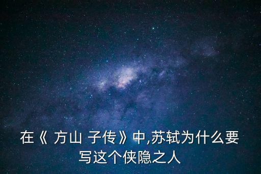 在《 方山 子傳》中,蘇軾為什么要寫這個俠隱之人