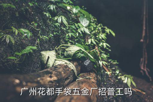 廣州手套廠招聘，廣州花都手袋五金廠招普工嗎
