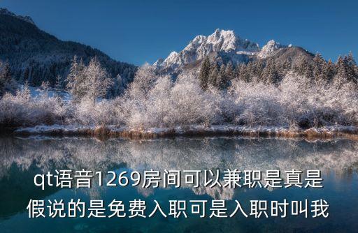 qt語音1269房間可以兼職是真是假說的是免費入職可是入職時叫我