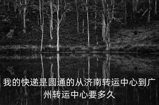 圓通 濟(jì)南至廣州要幾天能到，我的快遞是圓通的從濟(jì)南轉(zhuǎn)運(yùn)中心到廣州轉(zhuǎn)運(yùn)中心要多久