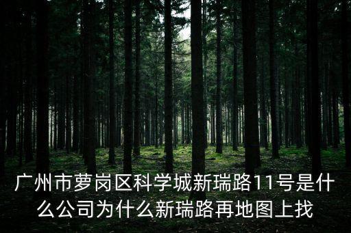 廣州市蘿崗區科學城新瑞路11號是什么公司為什么新瑞路再地圖上找