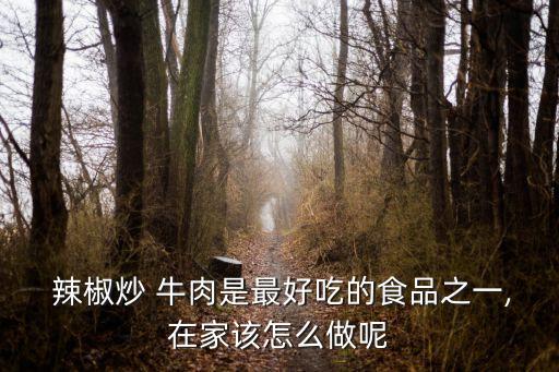  辣椒炒 牛肉是最好吃的食品之一,在家該怎么做呢