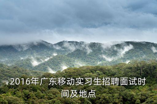 2016年廣東移動實習生招聘面試時間及地點
