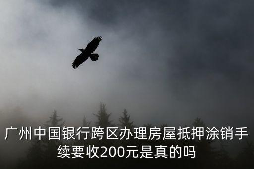 廣州涂銷要等銀行上傳，廣州中國銀行跨區辦理房屋抵押涂銷手續要收200元是真的嗎