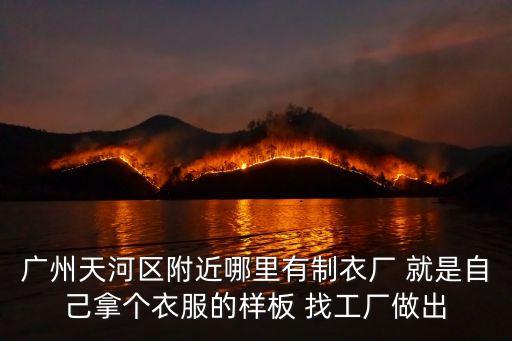 廣州天河區附近哪里有制衣廠 就是自己拿個衣服的樣板 找工廠做出