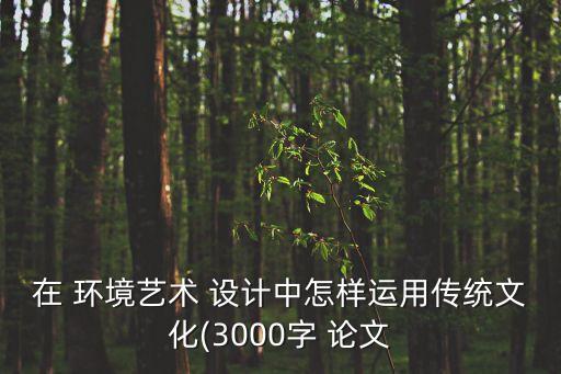 在 環境藝術 設計中怎樣運用傳統文化(3000字 論文