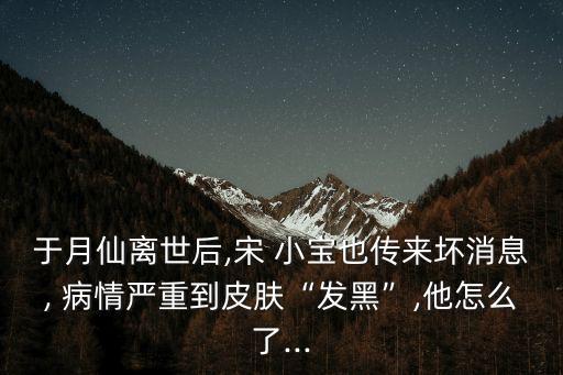 于月仙離世后,宋 小寶也傳來壞消息, 病情嚴重到皮膚“發黑”,他怎么了...