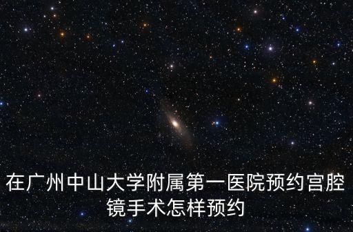 在廣州中山大學附屬第一醫院預約宮腔鏡手術怎樣預約