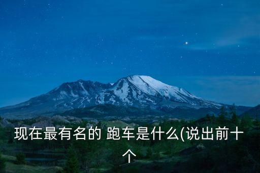 現(xiàn)在最有名的 跑車是什么(說出前十個